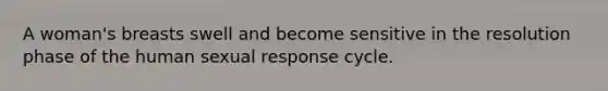 A woman's breasts swell and become sensitive in the resolution phase of the human sexual response cycle.