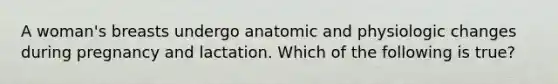 A woman's breasts undergo anatomic and physiologic changes during pregnancy and lactation. Which of the following is true?