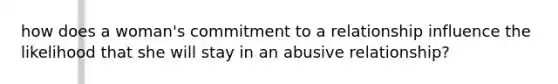 how does a woman's commitment to a relationship influence the likelihood that she will stay in an abusive relationship?