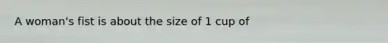 A woman's fist is about the size of 1 cup of