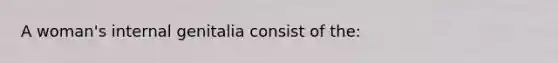 A woman's internal genitalia consist of the: