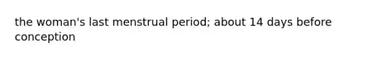 the woman's last menstrual period; about 14 days before conception