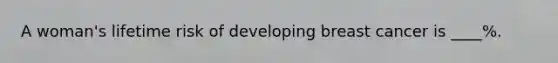 A woman's lifetime risk of developing breast cancer is ____%.