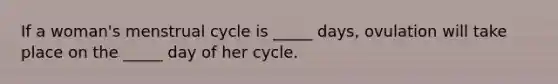 If a woman's menstrual cycle is _____ days, ovulation will take place on the _____ day of her cycle.