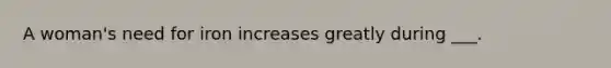 A woman's need for iron increases greatly during ___.