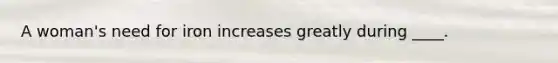 A woman's need for iron increases greatly during ____.