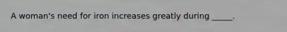 A woman's need for iron increases greatly during _____.