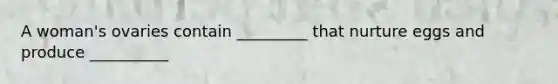 A woman's ovaries contain _________ that nurture eggs and produce __________