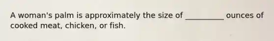A woman's palm is approximately the size of __________ ounces of cooked meat, chicken, or fish.