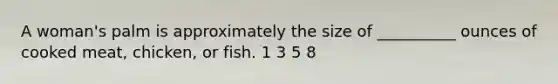 A woman's palm is approximately the size of __________ ounces of cooked meat, chicken, or fish. 1 3 5 8