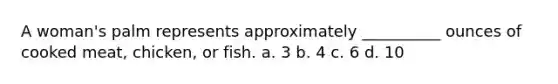 A woman's palm represents approximately __________ ounces of cooked meat, chicken, or fish. a. 3 b. 4 c. 6 d. 10