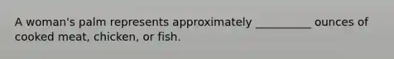 A woman's palm represents approximately __________ ounces of cooked meat, chicken, or fish.