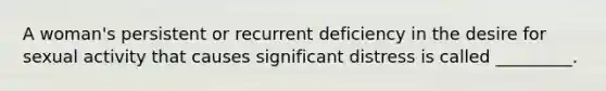 A woman's persistent or recurrent deficiency in the desire for sexual activity that causes significant distress is called _________.