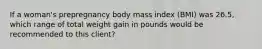 If a woman's prepregnancy body mass index (BMI) was 26.5, which range of total weight gain in pounds would be recommended to this client?