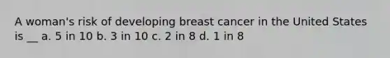 A woman's risk of developing breast cancer in the United States is __ a. 5 in 10 b. 3 in 10 c. 2 in 8 d. 1 in 8