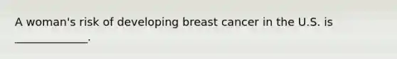 A woman's risk of developing breast cancer in the U.S. is _____________.