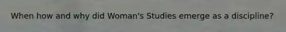 When how and why did Woman's Studies emerge as a discipline?