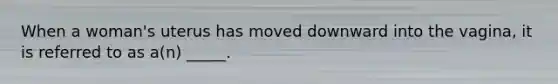 When a woman's uterus has moved downward into the vagina, it is referred to as a(n) _____.
