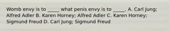 Womb envy is to _____ what penis envy is to _____. A. Carl Jung; Alfred Adler B. Karen Horney; Alfred Adler C. Karen Horney; Sigmund Freud D. Carl Jung; Sigmund Freud