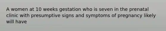 A women at 10 weeks gestation who is seven in the prenatal clinic with presumptive signs and symptoms of pregnancy likely will have