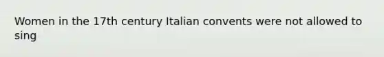 Women in the 17th century Italian convents were not allowed to sing