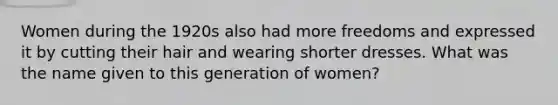 Women during the 1920s also had more freedoms and expressed it by cutting their hair and wearing shorter dresses. What was the name given to this generation of women?