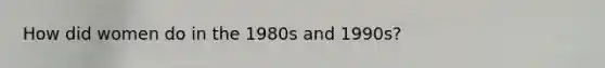 How did women do in the 1980s and 1990s?