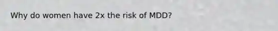 Why do women have 2x the risk of MDD?