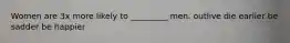 Women are 3x more likely to _________ men. outlive die earlier be sadder be happier