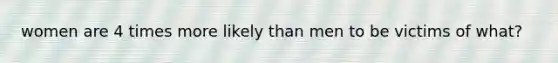 women are 4 times more likely than men to be victims of what?
