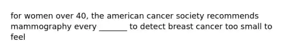 for women over 40, the american cancer society recommends mammography every _______ to detect breast cancer too small to feel