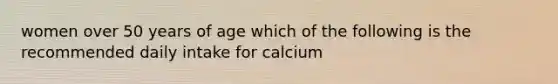 women over 50 years of age which of the following is the recommended daily intake for calcium