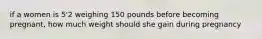 if a women is 5'2 weighing 150 pounds before becoming pregnant, how much weight should she gain during pregnancy