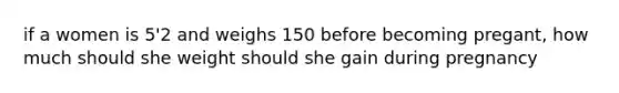 if a women is 5'2 and weighs 150 before becoming pregant, how much should she weight should she gain during pregnancy