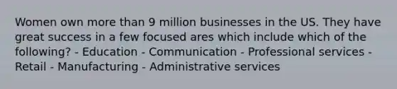 Women own more than 9 million businesses in the US. They have great success in a few focused ares which include which of the following? - Education - Communication - Professional services - Retail - Manufacturing - Administrative services