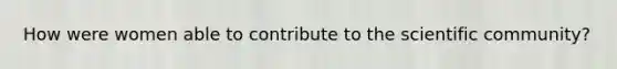 How were women able to contribute to the scientific community?