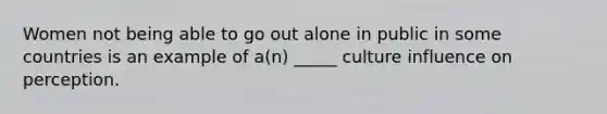 Women not being able to go out alone in public in some countries is an example of a(n) _____ culture influence on perception.