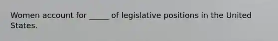 Women account for _____ of legislative positions in the United States.