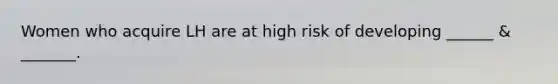 Women who acquire LH are at high risk of developing ______ & _______.