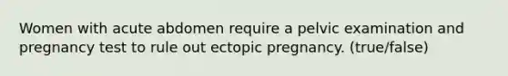 Women with acute abdomen require a pelvic examination and pregnancy test to rule out ectopic pregnancy. (true/false)