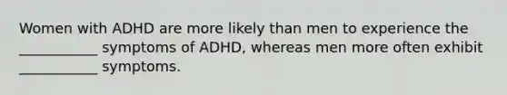 Women with ADHD are more likely than men to experience the ___________ symptoms of ADHD, whereas men more often exhibit ___________ symptoms.