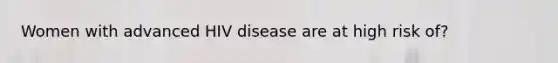 Women with advanced HIV disease are at high risk of?