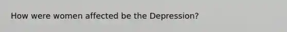 How were women affected be the Depression?