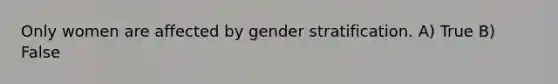 Only women are affected by gender stratification. A) True B) False