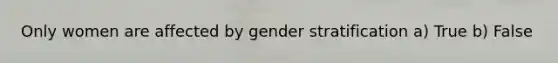 Only women are affected by gender stratification a) True b) False