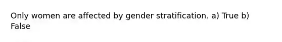 Only women are affected by gender stratification. a) True b) False