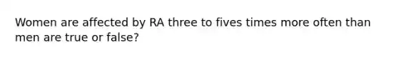 Women are affected by RA three to fives times more often than men are true or false?