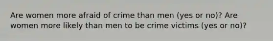 Are women more afraid of crime than men (yes or no)? Are women more likely than men to be crime victims (yes or no)?