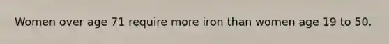 Women over age 71 require more iron than women age 19 to 50.