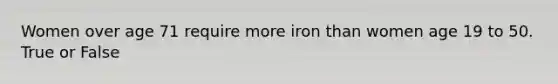 Women over age 71 require more iron than women age 19 to 50. True or False